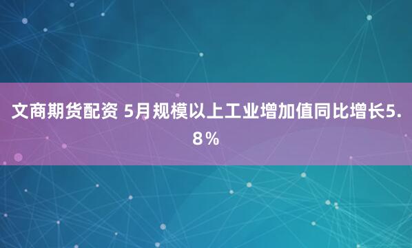文商期货配资 5月规模以上工业增加值同比增长5.8％