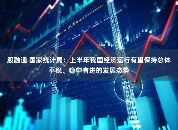 股融通 国家统计局：上半年我国经济运行有望保持总体平稳、稳中有进的发展态势