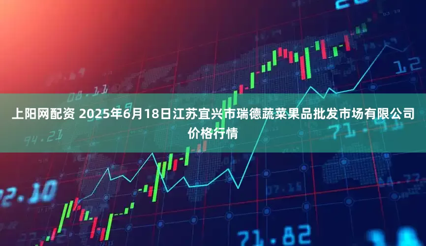 上阳网配资 2025年6月18日江苏宜兴市瑞德蔬菜果品批发市场有限公司价格行情