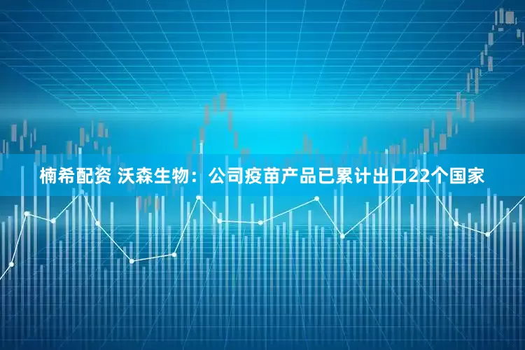 楠希配资 沃森生物：公司疫苗产品已累计出口22个国家