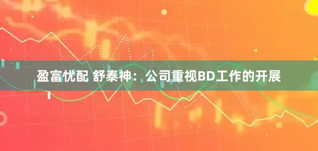 盈富忧配 舒泰神：公司重视BD工作的开展