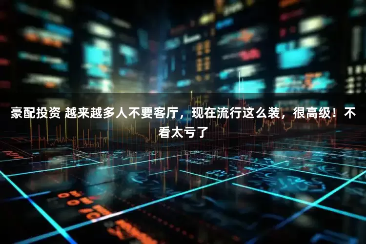 豪配投资 越来越多人不要客厅，现在流行这么装，很高级！不看太亏了