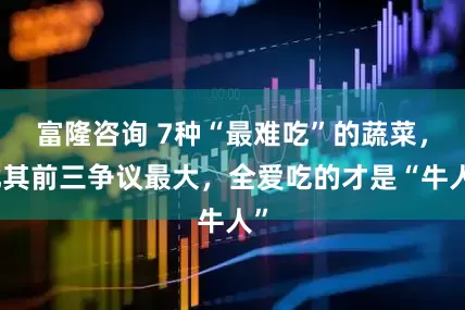 富隆咨询 7种“最难吃”的蔬菜，尤其前三争议最大，全爱吃的才是“牛人”