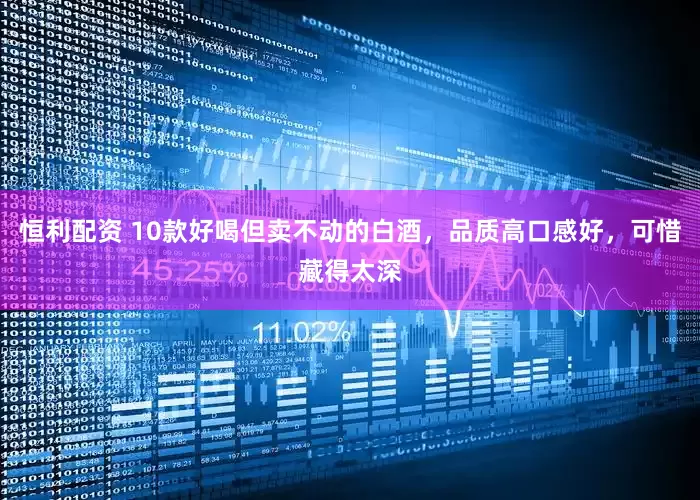 恒利配资 10款好喝但卖不动的白酒，品质高口感好，可惜藏得太深