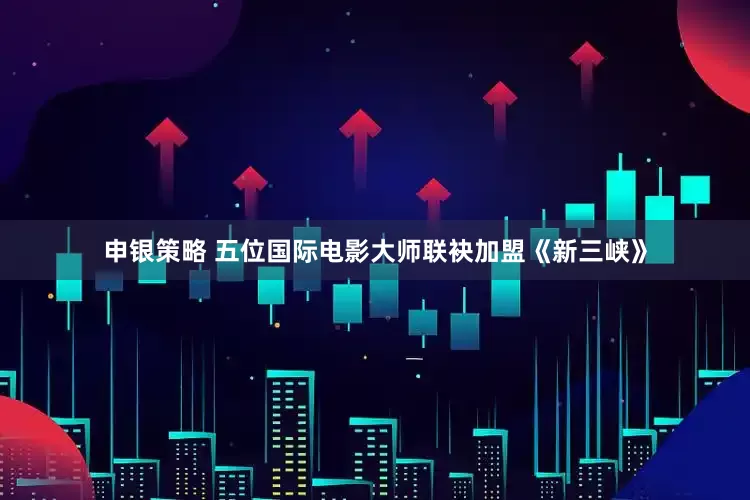 申银策略 五位国际电影大师联袂加盟《新三峡》