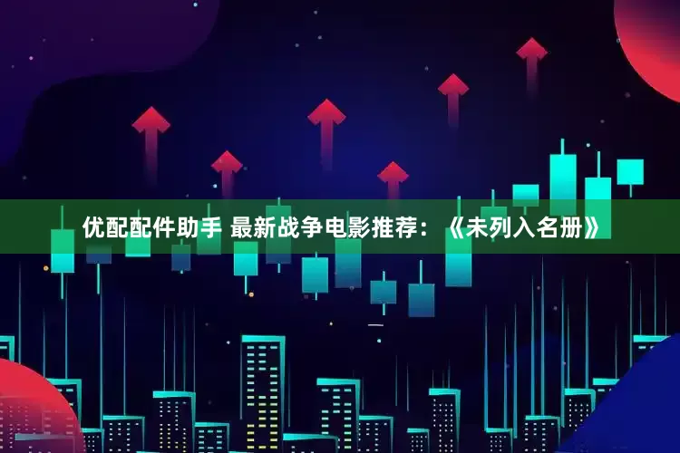 优配配件助手 最新战争电影推荐：《未列入名册》