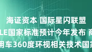 海证资本 国际星闪联盟：星闪SLE国家标准预计今年发布 商用车360度环视相关技术国家标准正在推进