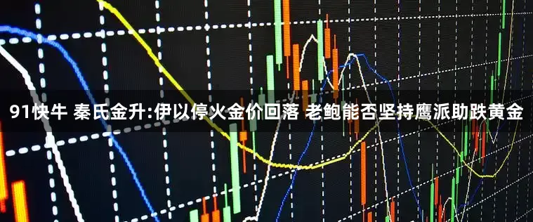 91快牛 秦氏金升:伊以停火金价回落 老鲍能否坚持鹰派助跌黄金