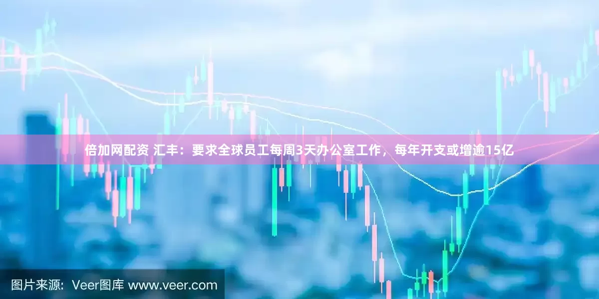 倍加网配资 汇丰：要求全球员工每周3天办公室工作，每年开支或增逾15亿