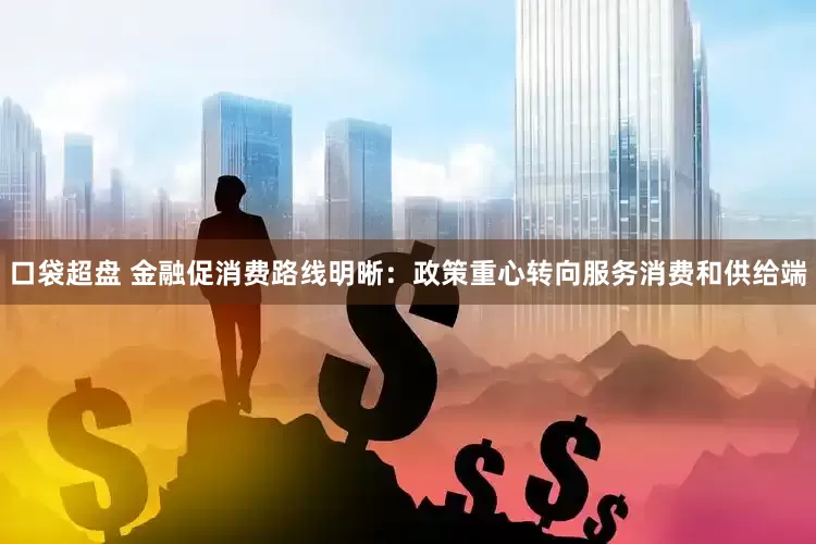 口袋超盘 金融促消费路线明晰：政策重心转向服务消费和供给端