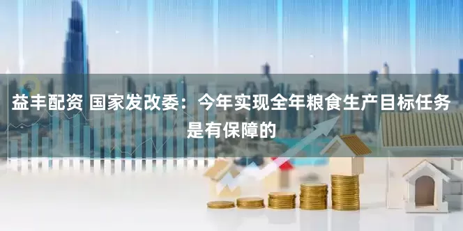 益丰配资 国家发改委：今年实现全年粮食生产目标任务是有保障的