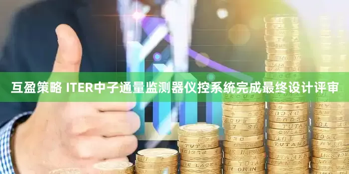 互盈策略 ITER中子通量监测器仪控系统完成最终设计评审