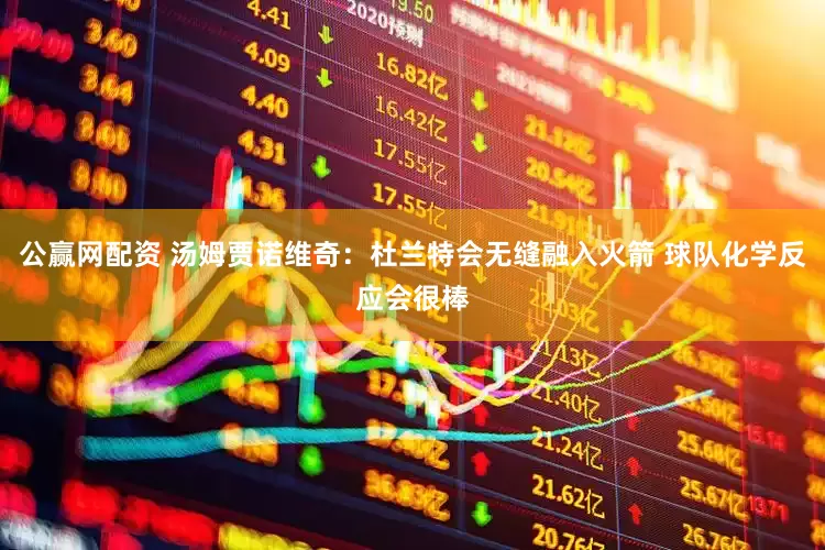公赢网配资 汤姆贾诺维奇：杜兰特会无缝融入火箭 球队化学反应会很棒
