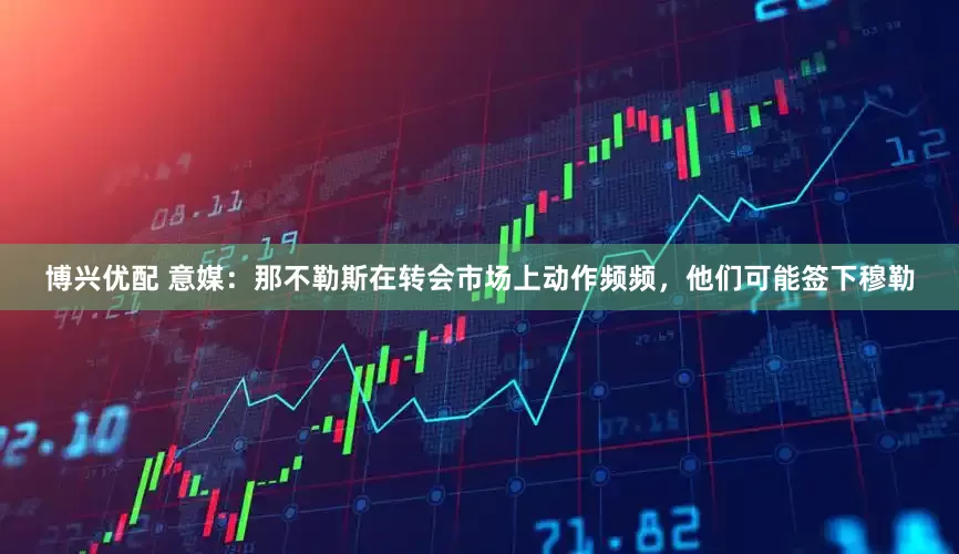 博兴优配 意媒：那不勒斯在转会市场上动作频频，他们可能签下穆勒