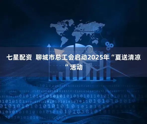 七星配资  聊城市总工会启动2025年“夏送清凉”活动