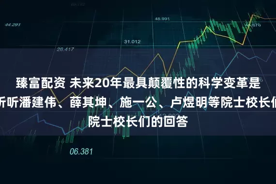 臻富配资 未来20年最具颠覆性的科学变革是什么？听听潘建伟、薛其坤、施一公、卢煜明等院士校长们的回答