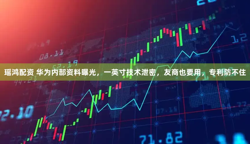 瑶鸿配资 华为内部资料曝光，一英寸技术泄密，友商也要用，专利防不住
