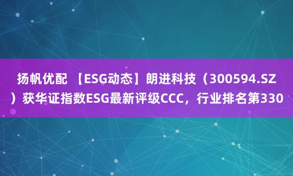 扬帆优配 【ESG动态】朗进科技（300594.SZ）获华证指数ESG最新评级CCC，行业排名第330