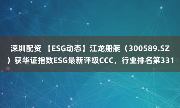 深圳配资 【ESG动态】江龙船艇（300589.SZ）获华证指数ESG最新评级CCC，行业排名第331