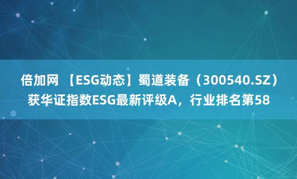 倍加网 【ESG动态】蜀道装备（300540.SZ）获华证指数ESG最新评级A，行业排名第58