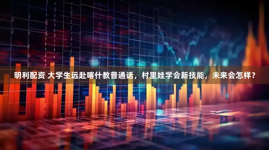 明利配资 大学生远赴喀什教普通话，村里娃学会新技能，未来会怎样？