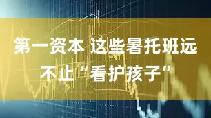 第一资本 这些暑托班远不止“看护孩子”