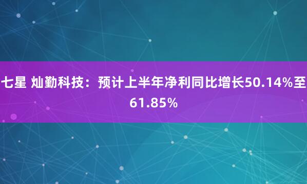 七星 灿勤科技：预计上半年净利同比增长50.14%至61.85%
