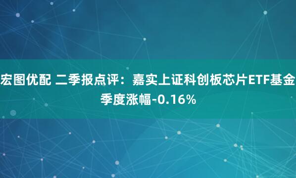 宏图优配 二季报点评：嘉实上证科创板芯片ETF基金季度涨幅-0.16%