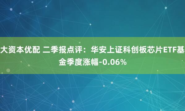 大资本优配 二季报点评：华安上证科创板芯片ETF基金季度涨幅-0.06%