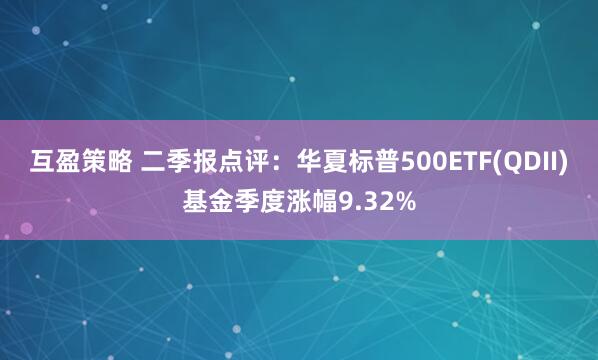 互盈策略 二季报点评：华夏标普500ETF(QDII)基金季度涨幅9.32%