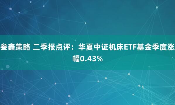 叁鑫策略 二季报点评：华夏中证机床ETF基金季度涨幅0.43%