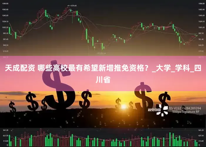 天成配资 哪些高校最有希望新增推免资格？_大学_学科_四川省