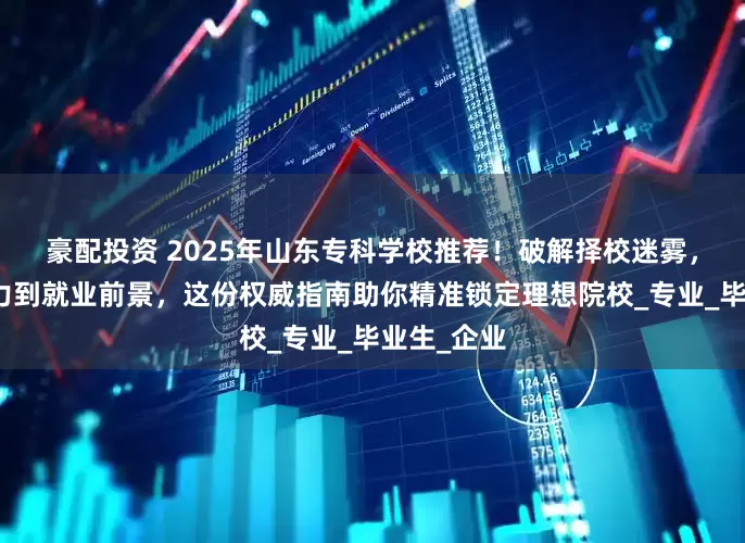 豪配投资 2025年山东专科学校推荐！破解择校迷雾，从学科实力到就业前景，这份权威指南助你精准锁定理想院校_专业_毕业生_企业
