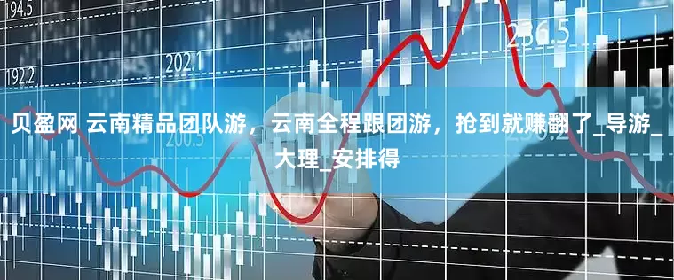 贝盈网 云南精品团队游，云南全程跟团游，抢到就赚翻了_导游_大理_安排得