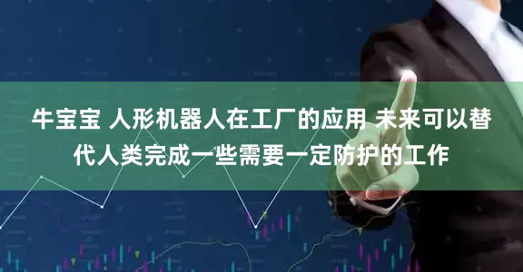 牛宝宝 人形机器人在工厂的应用 未来可以替代人类完成一些需要一定防护的工作