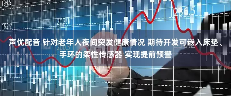 声优配音 针对老年人夜间突发健康情况 期待开发可嵌入床垫、手环的柔性传感器 实现提前预警