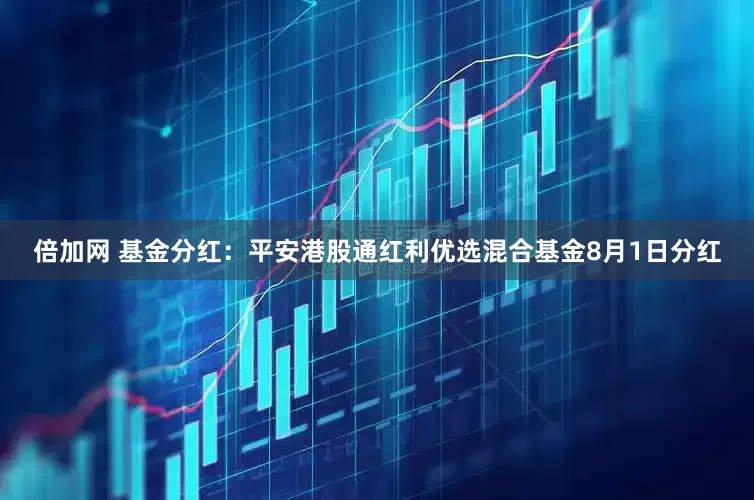 倍加网 基金分红：平安港股通红利优选混合基金8月1日分红