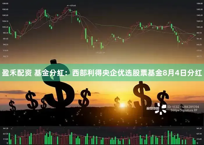 盈禾配资 基金分红：西部利得央企优选股票基金8月4日分红