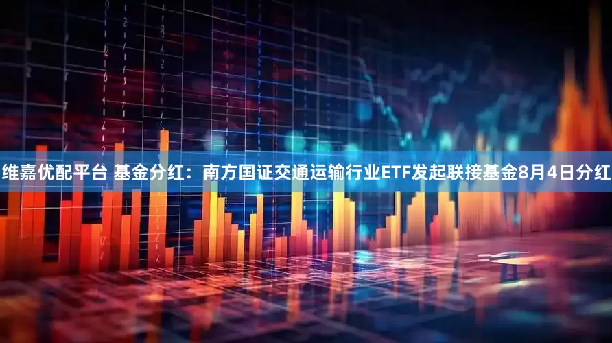 维嘉优配平台 基金分红：南方国证交通运输行业ETF发起联接基金8月4日分红