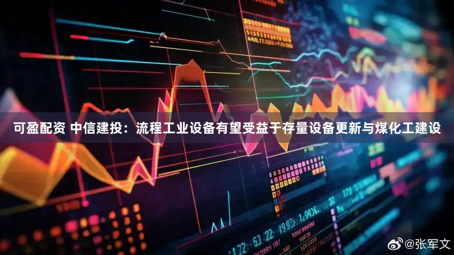 可盈配资 中信建投：流程工业设备有望受益于存量设备更新与煤化工建设