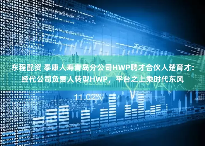 东程配资 泰康人寿青岛分公司HWP聘才合伙人楚育才：经代公司负责人转型HWP，平台之上乘时代东风