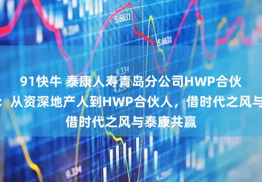 91快牛 泰康人寿青岛分公司HWP合伙人孙洪丹：从资深地产人到HWP合伙人，借时代之风与泰康共赢