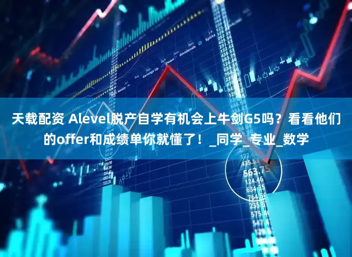 天载配资 Alevel脱产自学有机会上牛剑G5吗？看看他们的offer和成绩单你就懂了！_同学_专业_数学