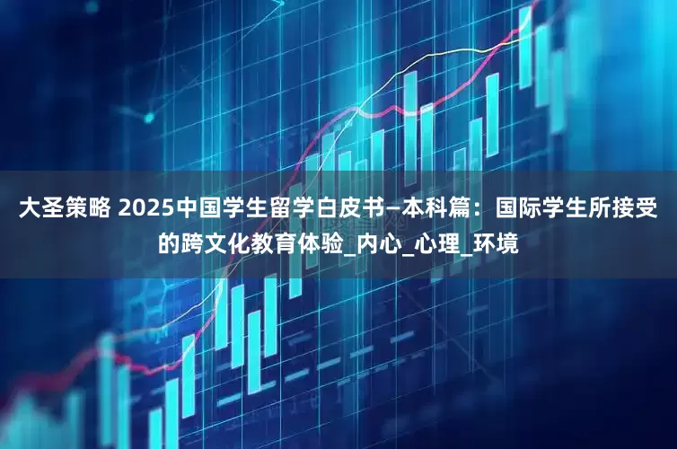 大圣策略 2025中国学生留学白皮书—本科篇：国际学生所接受的跨文化教育体验_内心_心理_环境