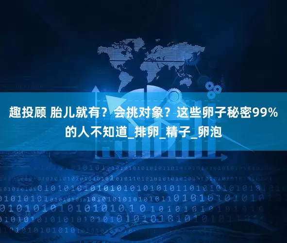 趣投顾 胎儿就有？会挑对象？这些卵子秘密99%的人不知道_排卵_精子_卵泡