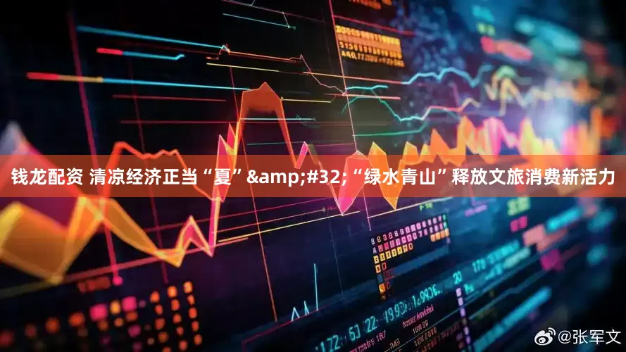 钱龙配资 清凉经济正当“夏”&#32;“绿水青山”释放文旅消费新活力