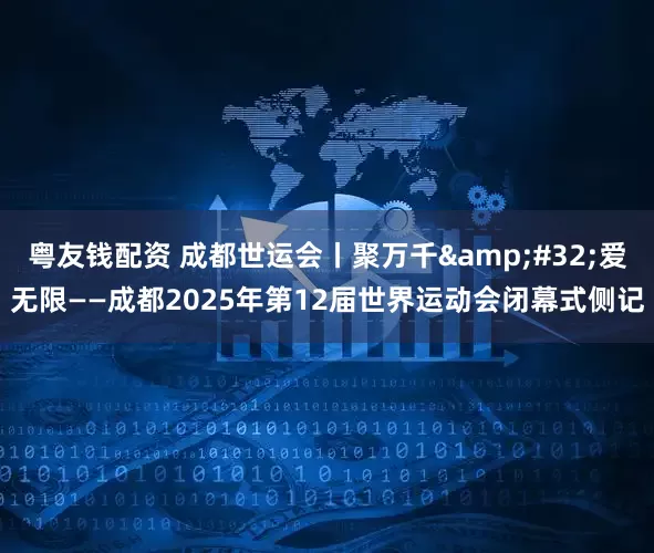 粤友钱配资 成都世运会丨聚万千&#32;爱无限——成都2025年第12届世界运动会闭幕式侧记