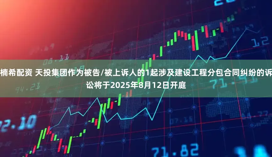楠希配资 天投集团作为被告/被上诉人的1起涉及建设工程分包合同纠纷的诉讼将于2025年8月12日开庭