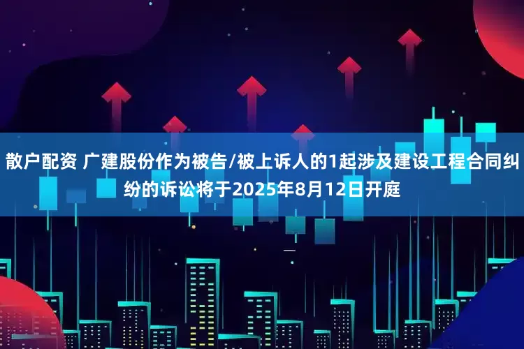散户配资 广建股份作为被告/被上诉人的1起涉及建设工程合同纠纷的诉讼将于2025年8月12日开庭