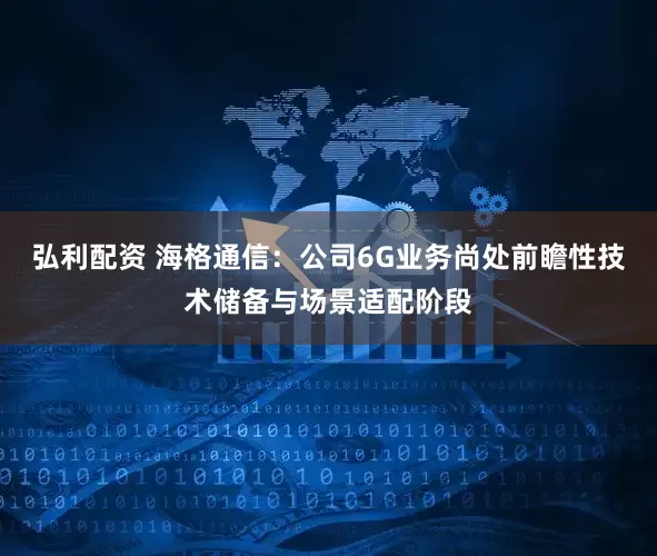 弘利配资 海格通信：公司6G业务尚处前瞻性技术储备与场景适配阶段